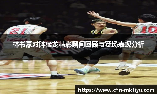 林书豪对阵猛龙精彩瞬间回顾与赛场表现分析